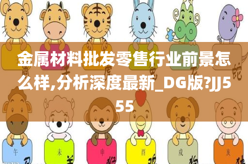 金属材料批发零售行业前景怎么样,分析深度最新_DG版?JJ555