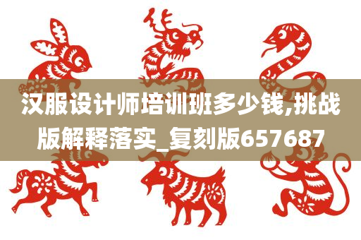 汉服设计师培训班多少钱,挑战版解释落实_复刻版657687