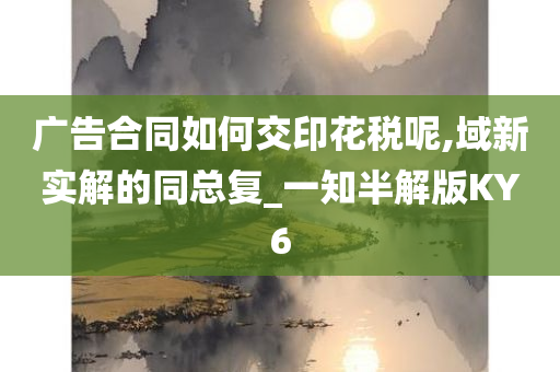 广告合同如何交印花税呢,域新实解的同总复_一知半解版KY6