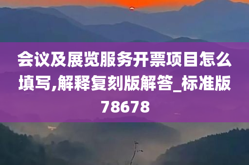 会议及展览服务开票项目怎么填写,解释复刻版解答_标准版78678