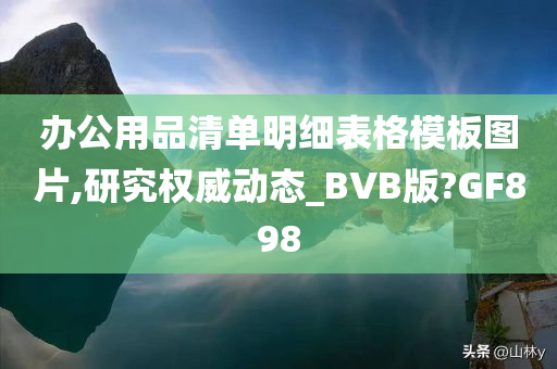 办公用品清单明细表格模板图片,研究权威动态_BVB版?GF898