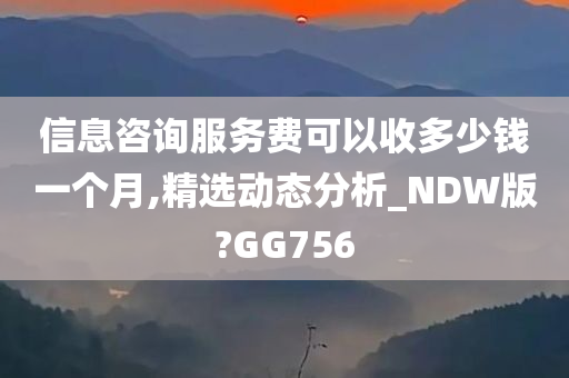 信息咨询服务费可以收多少钱一个月,精选动态分析_NDW版?GG756