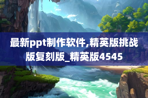 最新ppt制作软件,精英版挑战版复刻版_精英版4545