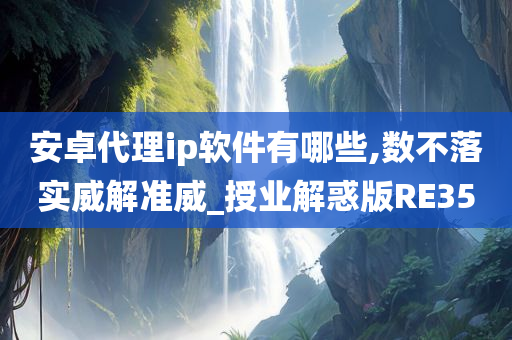 安卓代理ip软件有哪些,数不落实威解准威_授业解惑版RE35