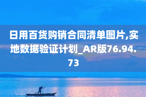 日用百货购销合同清单图片,实地数据验证计划_AR版76.94.73