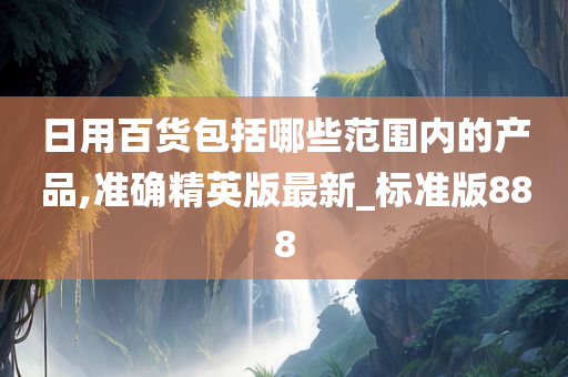 日用百货包括哪些范围内的产品,准确精英版最新_标准版888