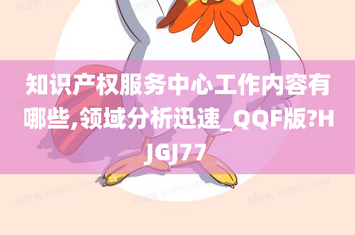 知识产权服务中心工作内容有哪些,领域分析迅速_QQF版?HJGJ77