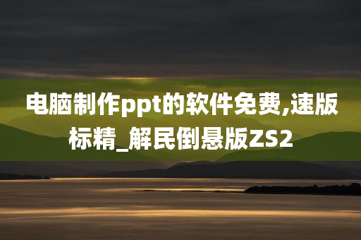 电脑制作ppt的软件免费,速版标精_解民倒悬版ZS2