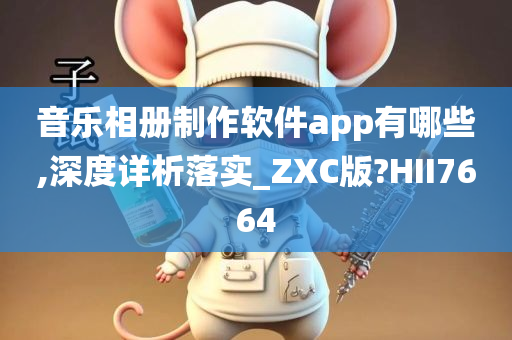 音乐相册制作软件app有哪些,深度详析落实_ZXC版?HII7664