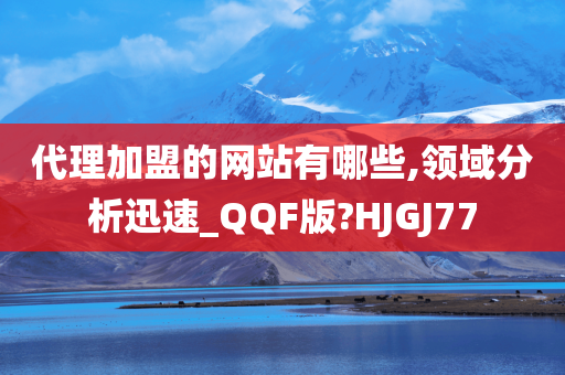 代理加盟的网站有哪些,领域分析迅速_QQF版?HJGJ77