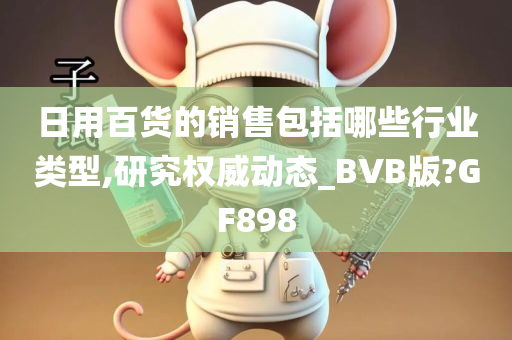 日用百货的销售包括哪些行业类型,研究权威动态_BVB版?GF898