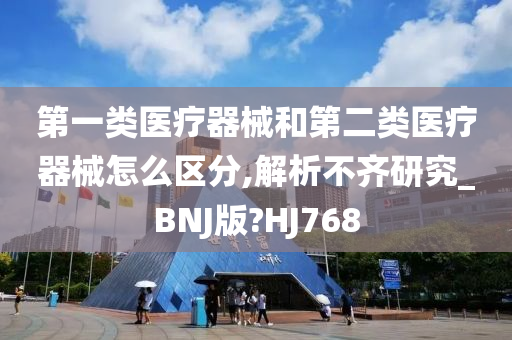 第一类医疗器械和第二类医疗器械怎么区分,解析不齐研究_BNJ版?HJ768