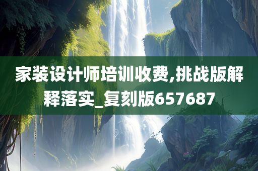 家装设计师培训收费,挑战版解释落实_复刻版657687