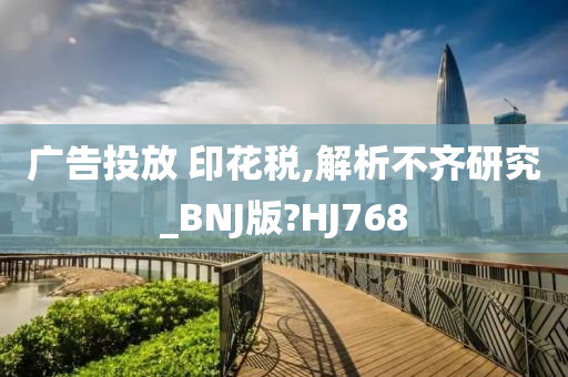 广告投放 印花税,解析不齐研究_BNJ版?HJ768