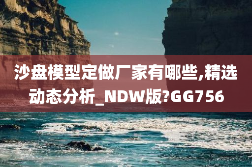 沙盘模型定做厂家有哪些,精选动态分析_NDW版?GG756