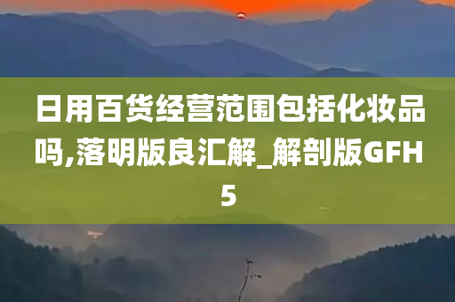 日用百货经营范围包括化妆品吗,落明版良汇解_解剖版GFH5