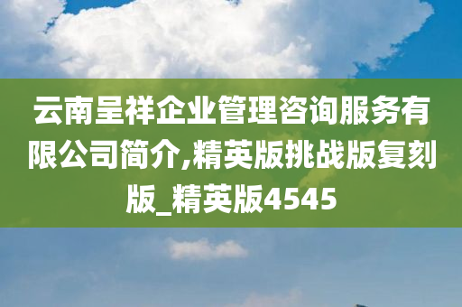 云南呈祥企业管理咨询服务有限公司简介,精英版挑战版复刻版_精英版4545