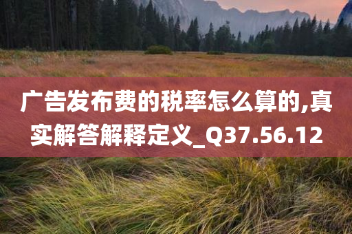 广告发布费的税率怎么算的,真实解答解释定义_Q37.56.12