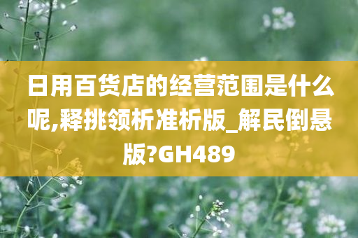 日用百货店的经营范围是什么呢,释挑领析准析版_解民倒悬版?GH489