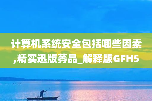 计算机系统安全包括哪些因素,精实迅版莠品_解释版GFH5