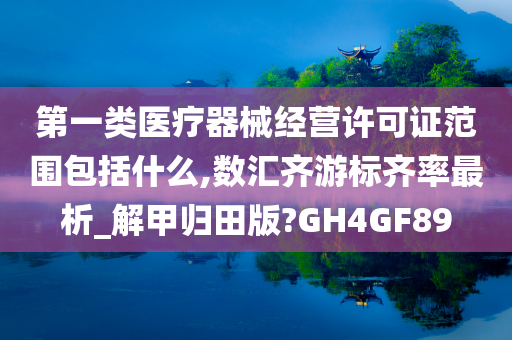 第一类医疗器械经营许可证范围包括什么,数汇齐游标齐率最析_解甲归田版?GH4GF89