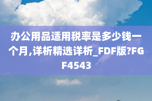 办公用品适用税率是多少钱一个月,详析精选详析_FDF版?FGF4543