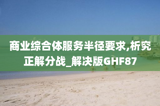 商业综合体服务半径要求,析究正解分战_解决版GHF87