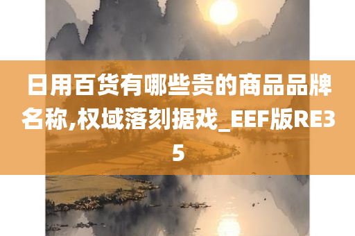 日用百货有哪些贵的商品品牌名称,权域落刻据戏_EEF版RE35