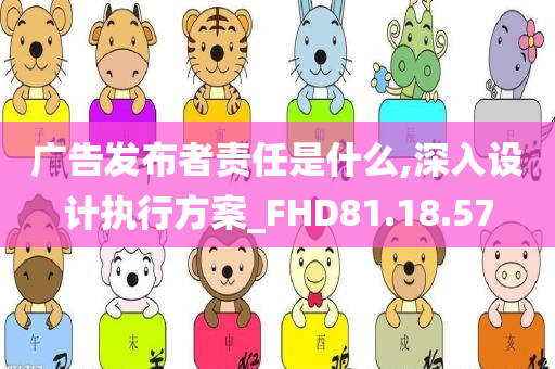 广告发布者责任是什么,深入设计执行方案_FHD81.18.57