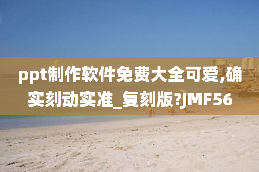 ppt制作软件免费大全可爱,确实刻动实准_复刻版?JMF56