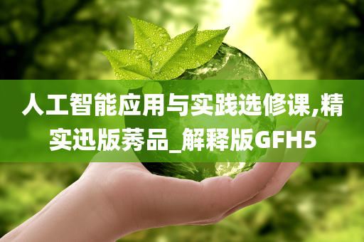 人工智能应用与实践选修课,精实迅版莠品_解释版GFH5