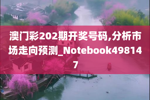 澳门彩202期开奖号码,分析市场走向预测_Notebook498147