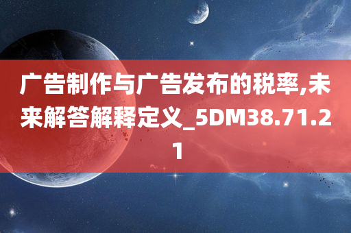 广告制作与广告发布的税率,未来解答解释定义_5DM38.71.21