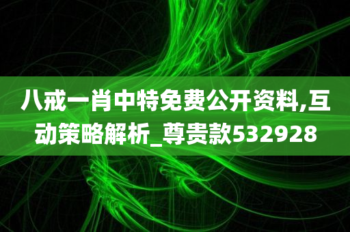 八戒一肖中特免费公开资料,互动策略解析_尊贵款532928