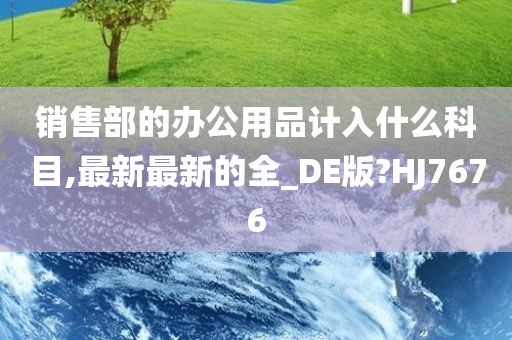 销售部的办公用品计入什么科目,最新最新的全_DE版?HJ7676