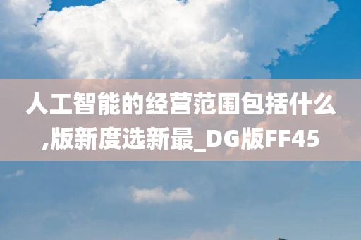 人工智能的经营范围包括什么,版新度选新最_DG版FF45