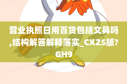 营业执照日用百货包括文具吗,结构解答解释落实_CXZS版?GH9