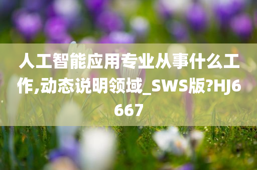 人工智能应用专业从事什么工作,动态说明领域_SWS版?HJ6667