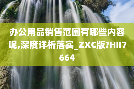 办公用品销售范围有哪些内容呢,深度详析落实_ZXC版?HII7664