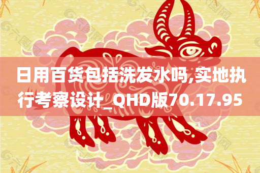 日用百货包括洗发水吗,实地执行考察设计_QHD版70.17.95