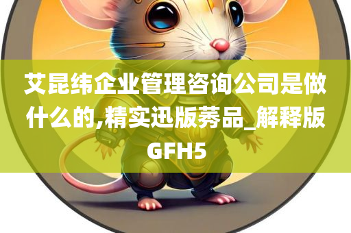 艾昆纬企业管理咨询公司是做什么的,精实迅版莠品_解释版GFH5