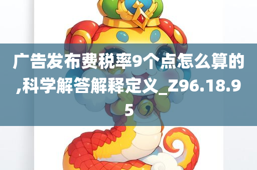 广告发布费税率9个点怎么算的,科学解答解释定义_Z96.18.95