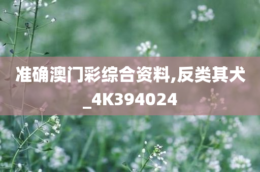 准确澳门彩综合资料,反类其犬_4K394024