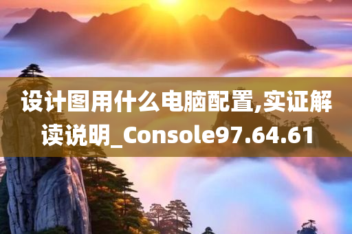 设计图用什么电脑配置,实证解读说明_Console97.64.61