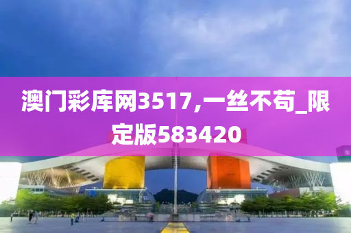 澳门彩库网3517,一丝不苟_限定版583420