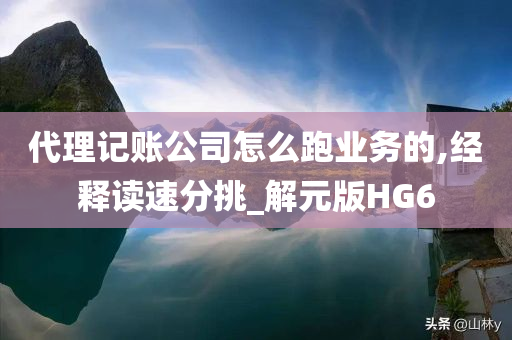 代理记账公司怎么跑业务的,经释读速分挑_解元版HG6