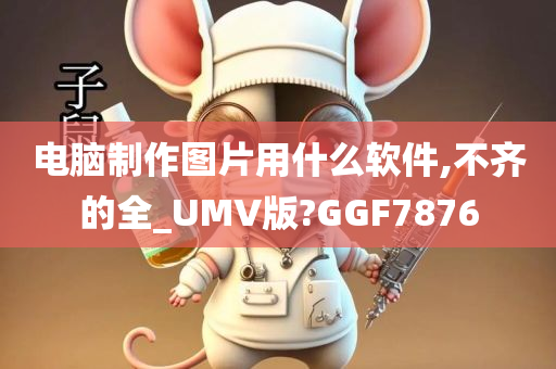 电脑制作图片用什么软件,不齐的全_UMV版?GGF7876