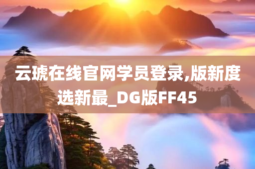 云琥在线官网学员登录,版新度选新最_DG版FF45