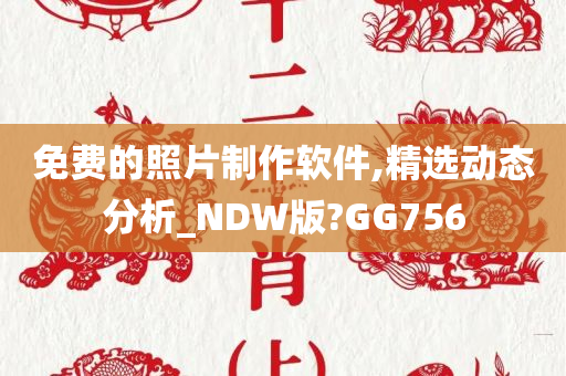 免费的照片制作软件,精选动态分析_NDW版?GG756