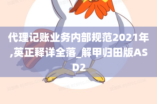 代理记账业务内部规范2021年,英正释详全落_解甲归田版ASD2